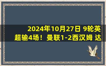 2024年10月27日 9轮英超输4场！曼联1-2西汉姆 达洛特失空门德里赫特送点引争议